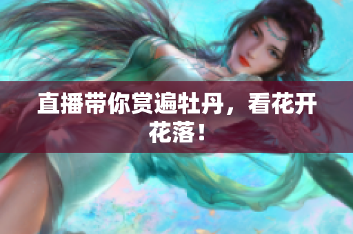 直播带你赏遍牡丹，看花开花落！