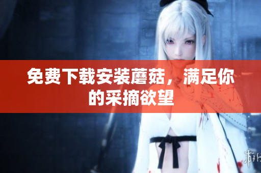 免费下载安装蘑菇，满足你的采摘欲望