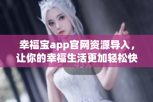 幸福宝app官网资源导入，让你的幸福生活更加轻松快乐