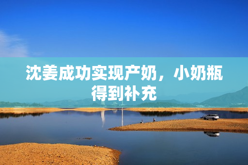 沈姜成功实现产奶，小奶瓶得到补充