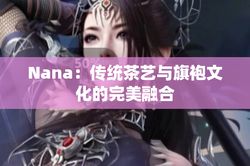 Nana：传统茶艺与旗袍文化的完美融合
