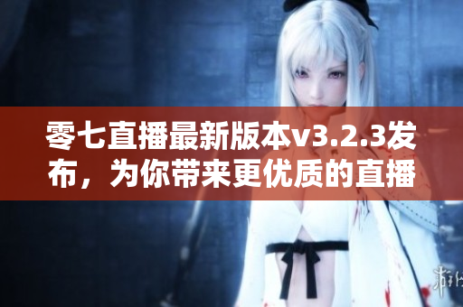 零七直播最新版本v3.2.3发布，为你带来更优质的直播体验