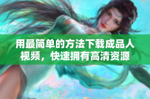 用最简单的方法下载成品人视频，快速拥有高清资源