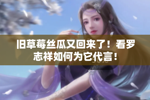 旧草莓丝瓜又回来了！看罗志祥如何为它代言！
