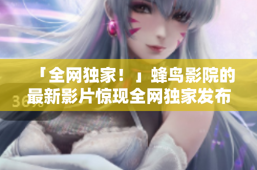 「全网独家！」蜂鸟影院的最新影片惊现全网独家发布