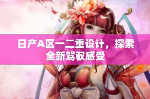 日产A区一二重设计，探索全新驾驭感受