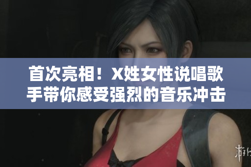 首次亮相！X姓女性说唱歌手带你感受强烈的音乐冲击