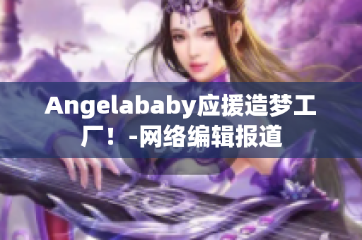 Angelababy应援造梦工厂！-网络编辑报道