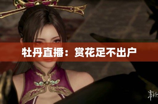 牡丹直播：赏花足不出户