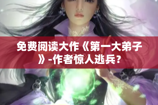 免费阅读大作《第一大弟子》-作者惊人逃兵？