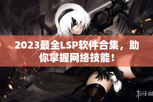 2023最全LSP软件合集，助你掌握网络技能！