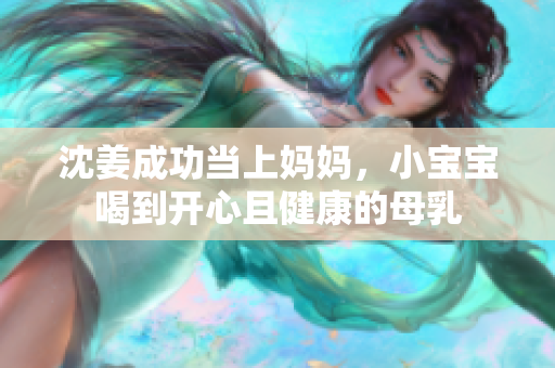 沈姜成功当上妈妈，小宝宝喝到开心且健康的母乳
