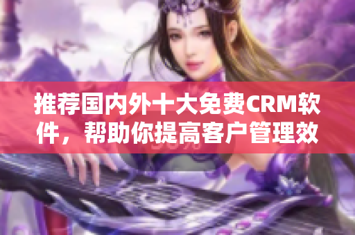 推荐国内外十大免费CRM软件，帮助你提高客户管理效率