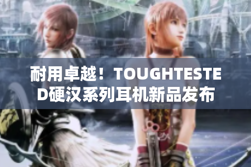 耐用卓越！TOUGHTESTED硬汉系列耳机新品发布