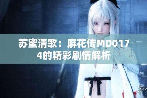 苏蜜清歌：麻花传MD0174的精彩剧情解析