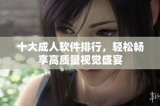 十大成人软件排行，轻松畅享高质量视觉盛宴