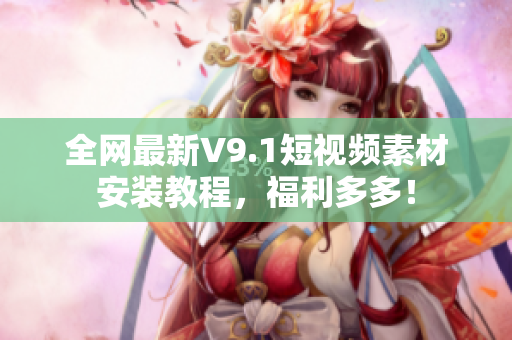 全网最新V9.1短视频素材安装教程，福利多多！
