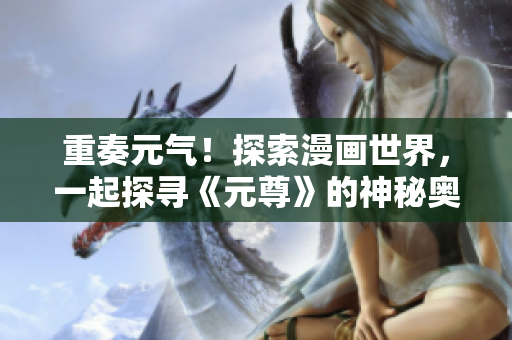 重奏元气！探索漫画世界，一起探寻《元尊》的神秘奥秘