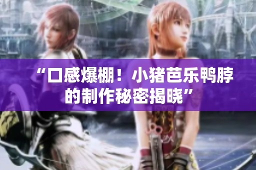 “口感爆棚！小猪芭乐鸭脖的制作秘密揭晓”