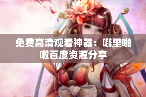免费高清观看神器：噼里啪啦百度资源分享