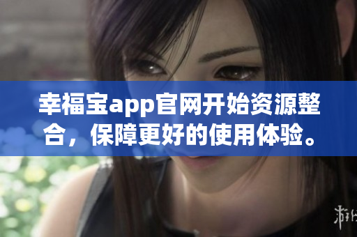 幸福宝app官网开始资源整合，保障更好的使用体验。
