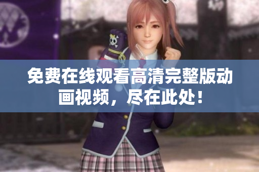 免费在线观看高清完整版动画视频，尽在此处！