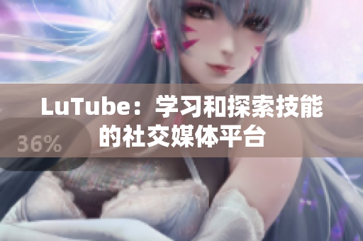 LuTube：学习和探索技能的社交媒体平台