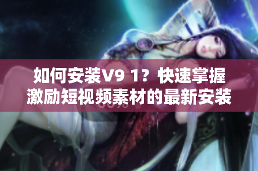 如何安装V9 1？快速掌握激励短视频素材的最新安装方法！