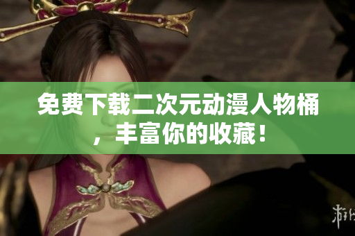 免费下载二次元动漫人物桶，丰富你的收藏！