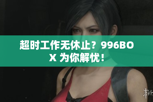 超时工作无休止？996BOX 为你解忧！