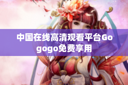 中国在线高清观看平台Gogogo免费享用