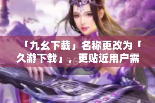「九幺下载」名称更改为「久游下载」，更贴近用户需求。