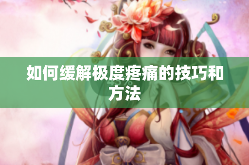 如何缓解极度疼痛的技巧和方法