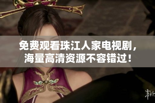 免费观看珠江人家电视剧，海量高清资源不容错过！