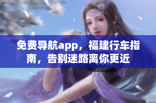 免费导航app，福建行车指南，告别迷路离你更近