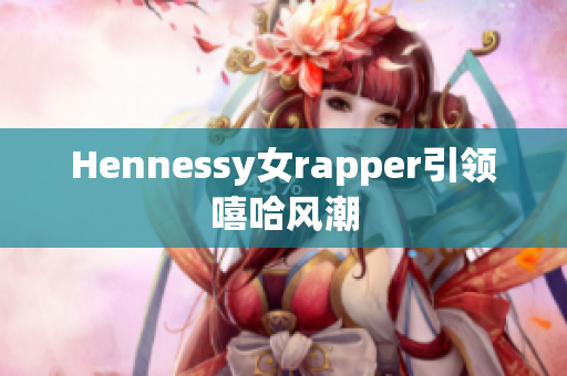 Hennessy女rapper引领嘻哈风潮