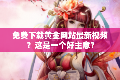 免费下载黄金网站最新视频？这是一个好主意？