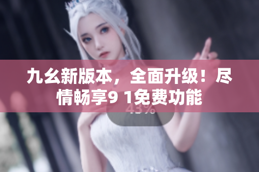 九幺新版本，全面升级！尽情畅享9 1免费功能