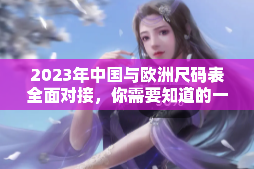 2023年中国与欧洲尺码表全面对接，你需要知道的一切！