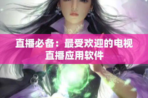 直播必备：最受欢迎的电视直播应用软件