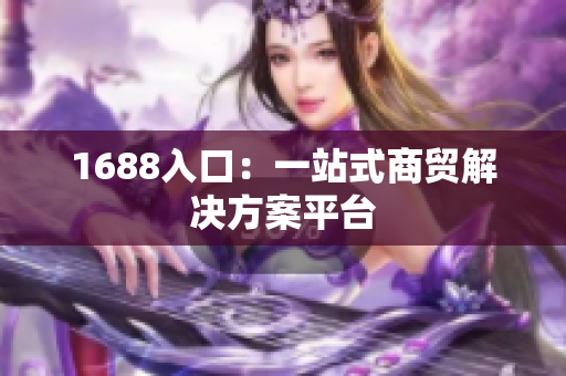 1688入口：一站式商贸解决方案平台