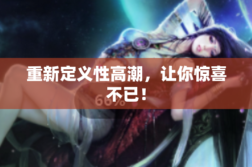重新定义性高潮，让你惊喜不已！