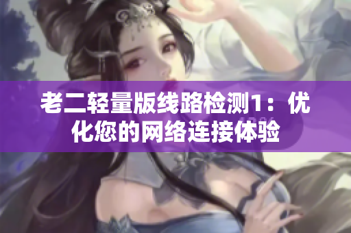 老二轻量版线路检测1：优化您的网络连接体验