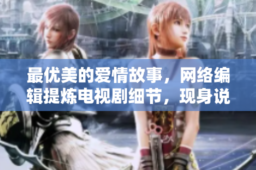 最优美的爱情故事，网络编辑提炼电视剧细节，现身说法，为你揭秘。