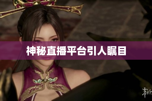 神秘直播平台引人瞩目