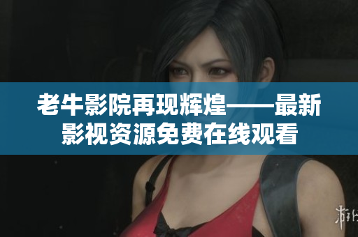 老牛影院再现辉煌——最新影视资源免费在线观看
