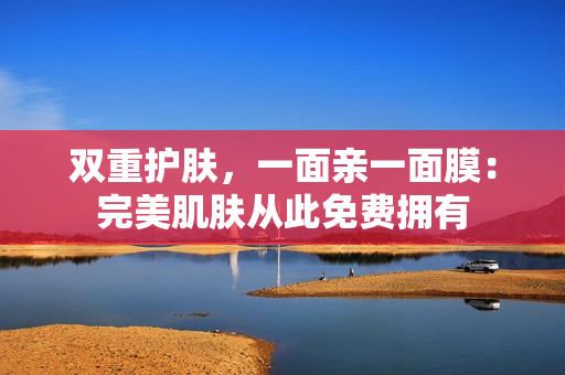 双重护肤，一面亲一面膜：完美肌肤从此免费拥有