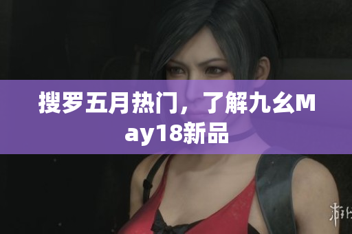 搜罗五月热门，了解九幺May18新品