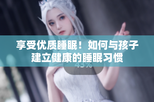 享受优质睡眠！如何与孩子建立健康的睡眠习惯
