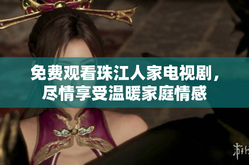 免费观看珠江人家电视剧，尽情享受温暖家庭情感